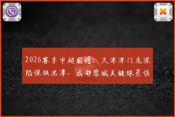 2026赛季中超前瞻:天津津门虎深陷保级泥潭,成都蓉城关键球员伤停面临挑战