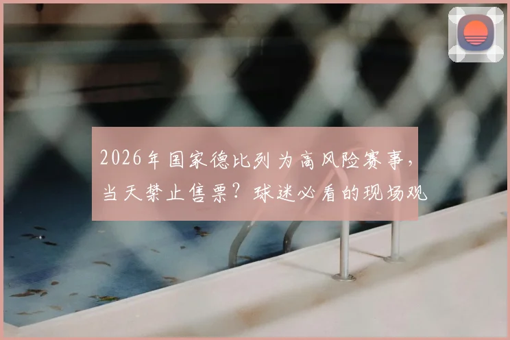 2026年国家德比列为高风险赛事,当天禁止售票?球迷必看的现场观赛与安全指南