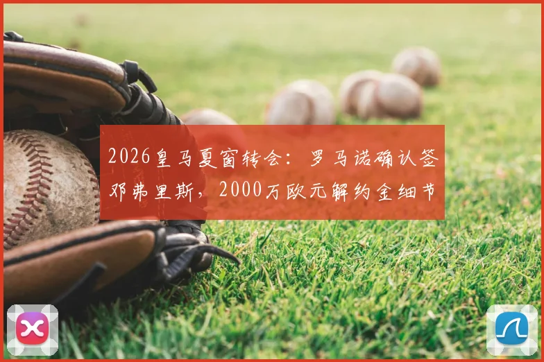 2026皇马夏窗转会:罗马诺确认签邓弗里斯,2000万欧元解约金细节曝光,皇马右后卫引援终落实