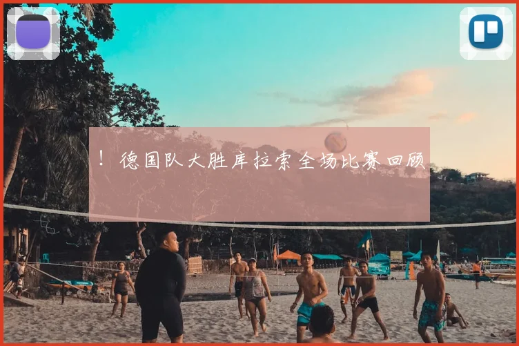 !德国队大胜库拉索全场比赛回顾
