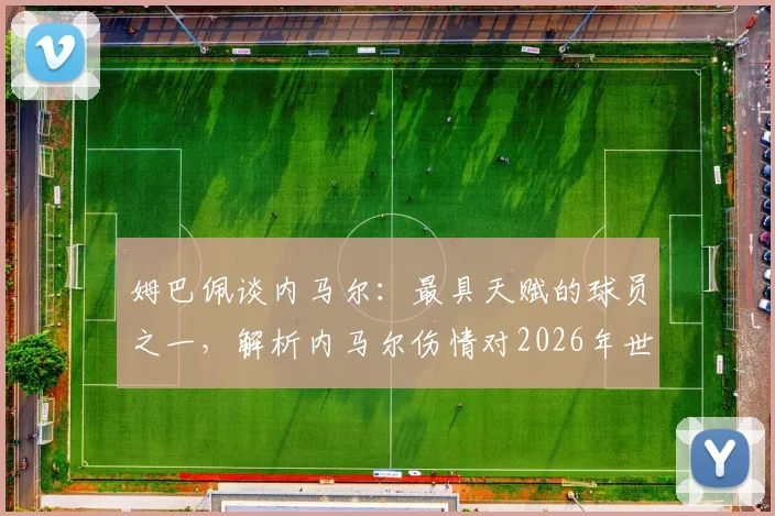 姆巴佩谈内马尔：最具天赋的球员之一，解析内马尔伤情对2026年世界杯的影响及两人真实关系