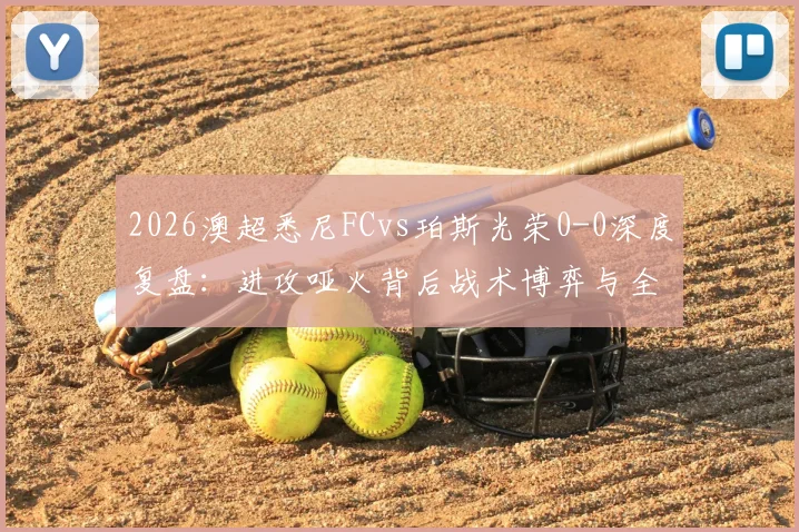 2026澳超悉尼FCvs珀斯光荣0-0深度复盘:进攻哑火背后战术博弈与全场关键数据解析