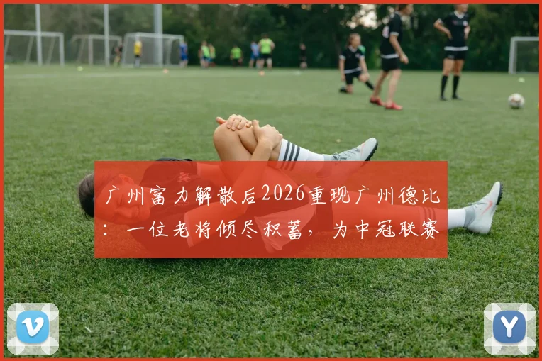 广州富力解散后2026重现广州德比:一位老将倾尽积蓄,为中冠联赛保留下“金元足球”时代的最后火种