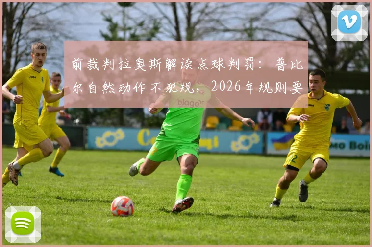 前裁判拉奥斯解读点球判罚:普比尔自然动作不犯规,2026年规则要点分析