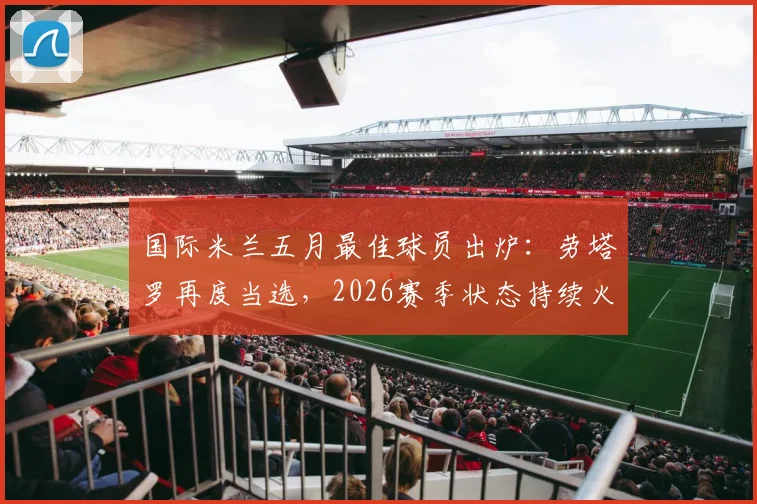 国际米兰五月最佳球员出炉:劳塔罗再度当选,2026赛季状态持续火爆解析