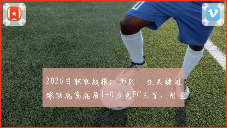 2026日职联战报：师冈柊生关键进球助鹿岛鹿角1-0力克FC东京，附全场视频回放与积分榜分析