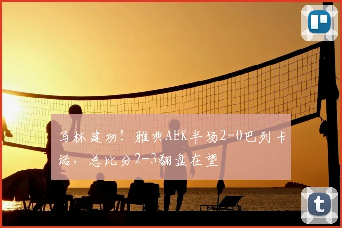 马林建功！雅典AEK半场2-0巴列卡诺，总比分2-3翻盘在望