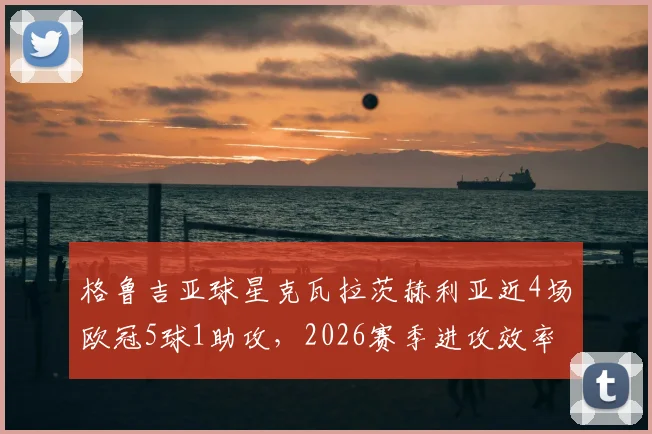 格鲁吉亚球星克瓦拉茨赫利亚近4场欧冠5球1助攻,2026赛季进攻效率计算方法与爆发原因深度分析