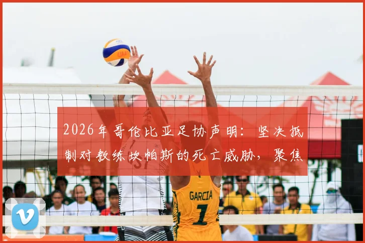 2026年哥伦比亚足协声明:坚决抵制对教练坎帕斯的死亡威胁,聚焦教练及家人安全保护措施