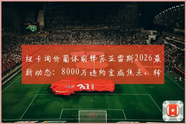 纽卡询价葡体前锋苏亚雷斯2026最新动态：8000万违约金成焦点，转会进展与球员分析全解读