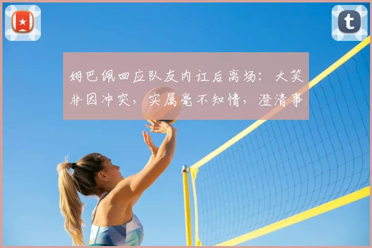 姆巴佩回应队友内讧后离场：大笑非因冲突，实属毫不知情，澄清事件原委