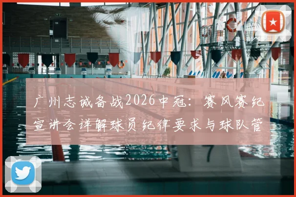 广州志诚备战2026中冠:赛风赛纪宣讲会详解球员纪律要求与球队管理新规