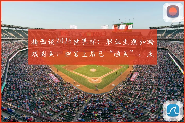 梅西谈2026世界杯:职业生涯如游戏闯关,坦言上届已“通关”,未来计划与参赛可能性深度探讨
