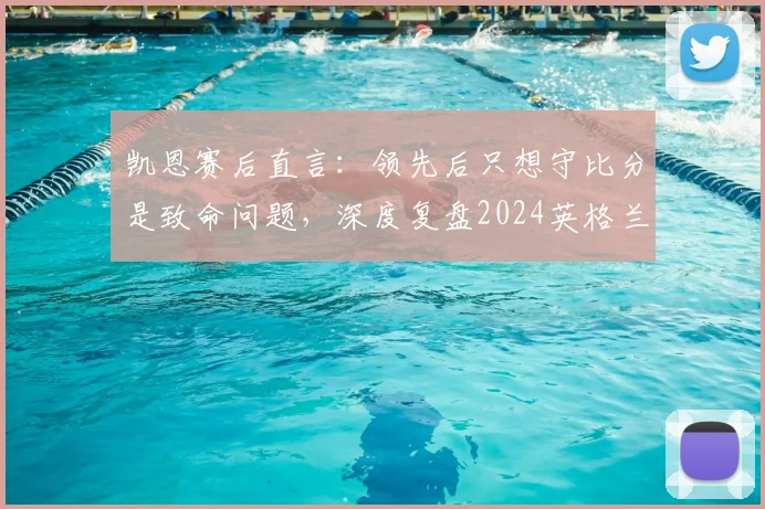 凯恩赛后直言:领先后只想守比分是致命问题,深度复盘2024英格兰症结与未来出路