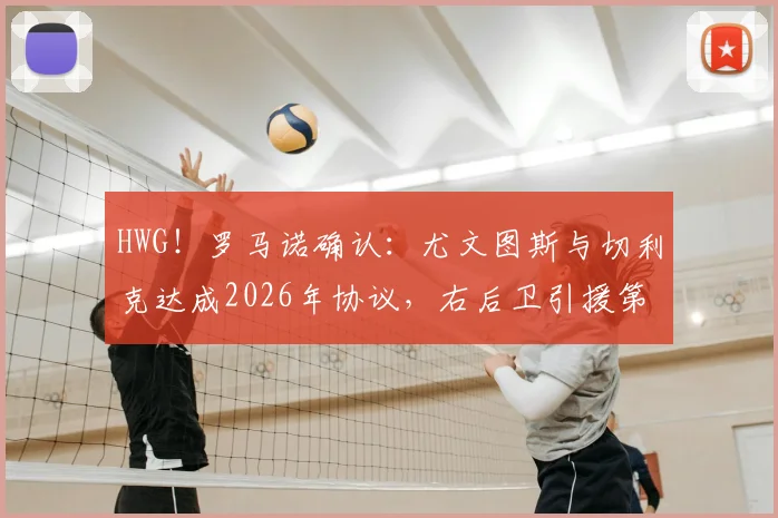 HWG！罗马诺确认：尤文图斯与切利克达成2026年协议，右后卫引援第一签敲定
