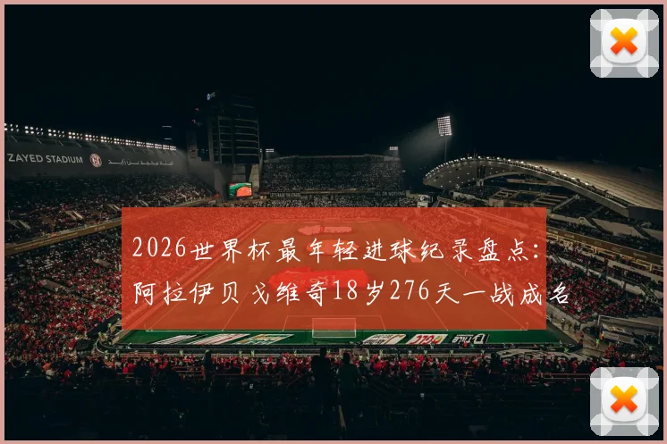 2026世界杯最年轻进球纪录盘点:阿拉伊贝戈维奇18岁276天一战成名,超越亚马尔跻身历史前八,附球员背景资料与进球视频