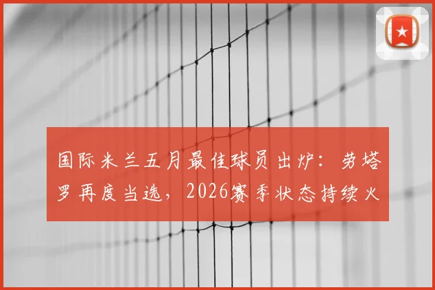 国际米兰五月最佳球员出炉:劳塔罗再度当选,2026赛季状态持续火爆解析