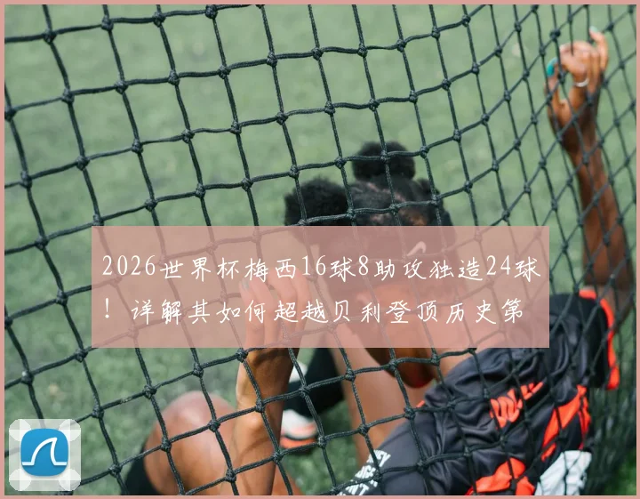 2026世界杯梅西16球8助攻独造24球!详解其如何超越贝利登顶历史第一人