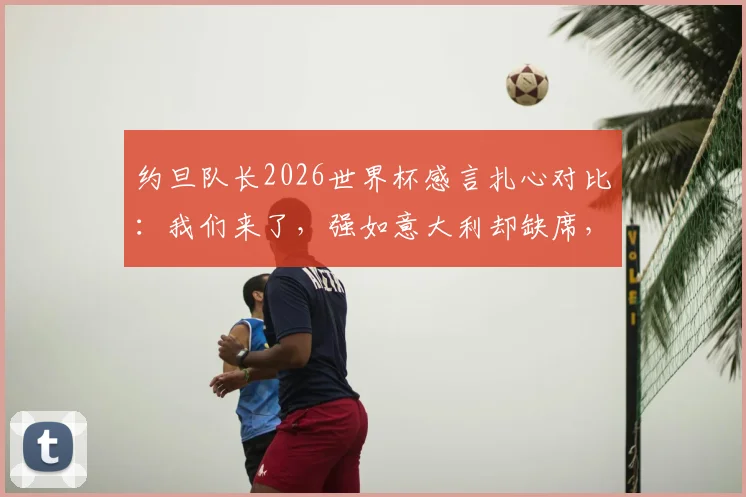 约旦队长2026世界杯感言扎心对比:我们来了,强如意大利却缺席,弱旅自豪背后的足球现实