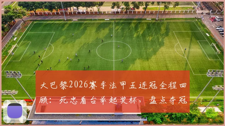 大巴黎2026赛季法甲五连冠全程回顾:死忠看台举起奖杯,盘点夺冠主力阵容与庆祝时刻