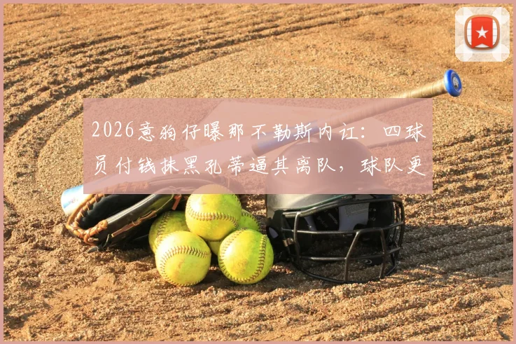 2026意狗仔曝那不勒斯内讧：四球员付钱抹黑孔蒂逼其离队，球队更衣室黑幕揭秘