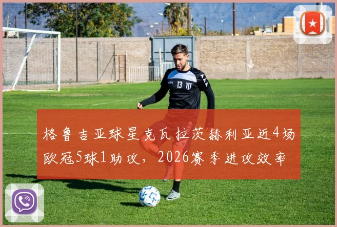 格鲁吉亚球星克瓦拉茨赫利亚近4场欧冠5球1助攻，2026赛季进攻效率计算方法与爆发原因深度分析