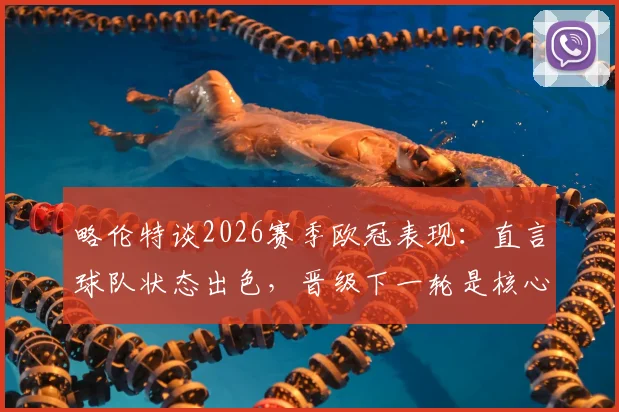 略伦特谈2026赛季欧冠表现：直言球队状态出色，晋级下一轮是核心目标