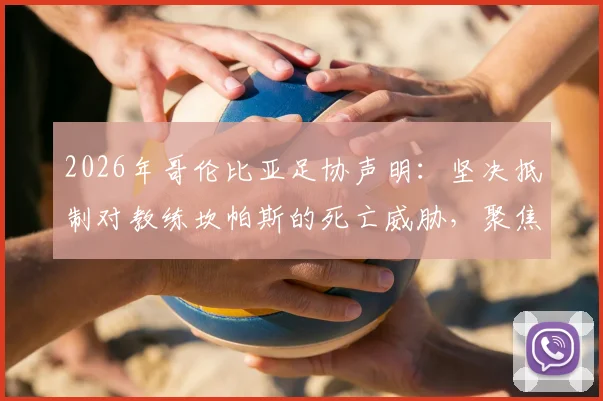 2026年哥伦比亚足协声明：坚决抵制对教练坎帕斯的死亡威胁，聚焦教练及家人安全保护措施
