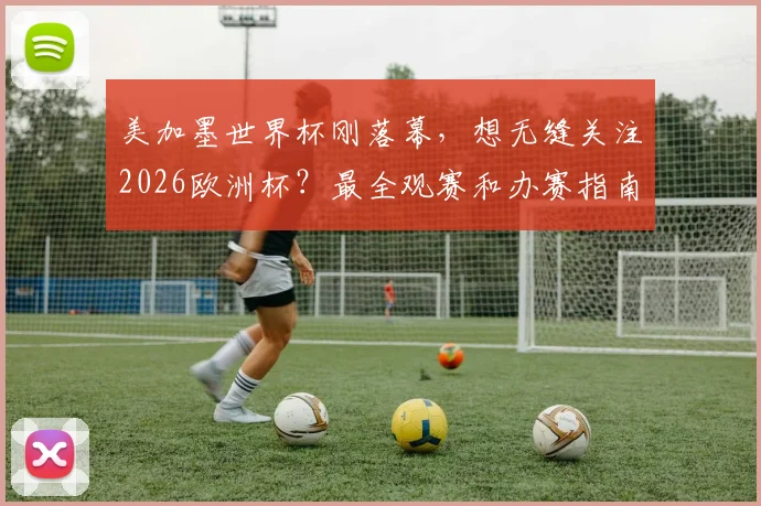 美加墨世界杯刚落幕,想无缝关注2026欧洲杯?最全观赛和办赛指南在这里