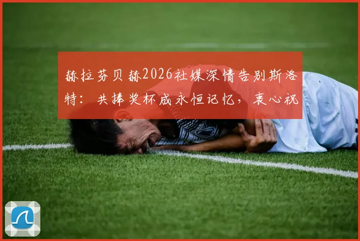 赫拉芬贝赫2026社媒深情告别斯洛特:共捧奖杯成永恒记忆,衷心祝愿未来一切顺利