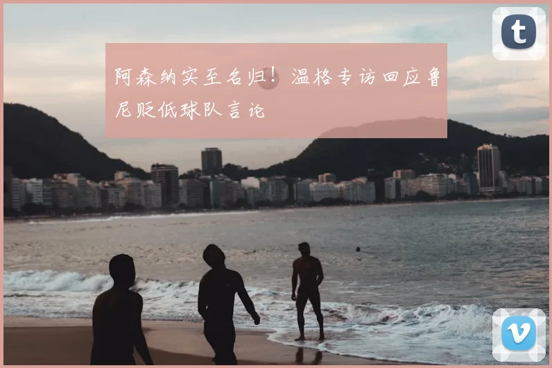 阿森纳实至名归!温格专访回应鲁尼贬低球队言论