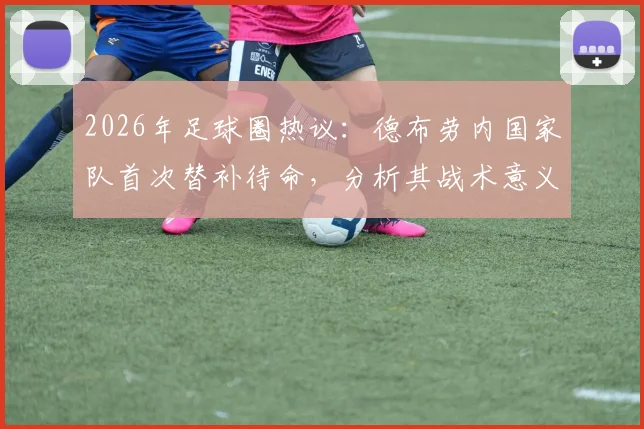 2026年足球圈热议:德布劳内国家队首次替补待命,分析其战术意义与未来影响