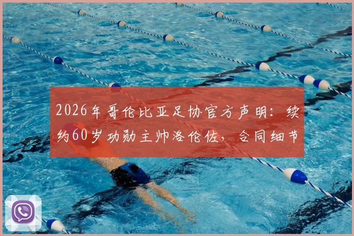 2026年哥伦比亚足协官方声明：续约60岁功勋主帅洛伦佐，合同细节与未来建队思路全解析