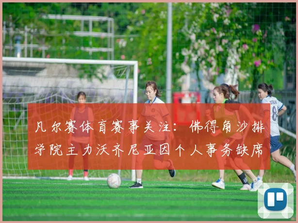 凡尔赛体育赛事关注:佛得角沙排学院主力沃齐尼亚因个人事务缺席2026赛季,队伍阵容面临调整