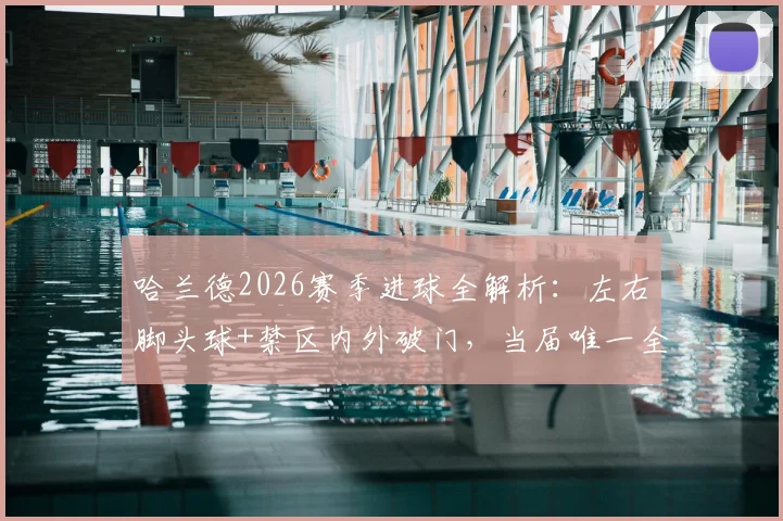 哈兰德2026赛季进球全解析：左右脚头球+禁区内外破门，当届唯一全能射手数据详解