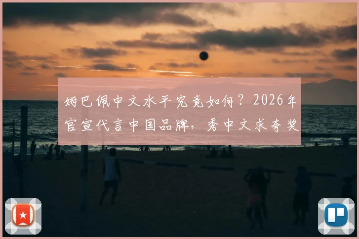 姆巴佩中文水平究竟如何?2026年官宣代言中国品牌,秀中文求夸奖引热议