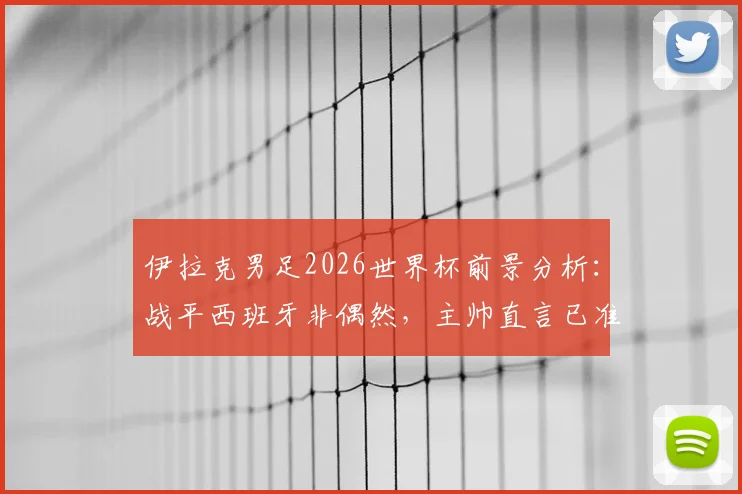 伊拉克男足2026世界杯前景分析:战平西班牙非偶然,主帅直言已准备好与法国等豪门较量