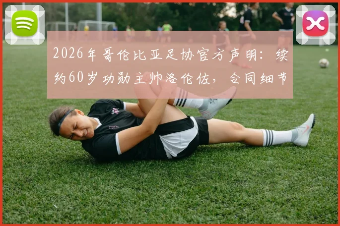 2026年哥伦比亚足协官方声明:续约60岁功勋主帅洛伦佐,合同细节与未来建队思路全解析