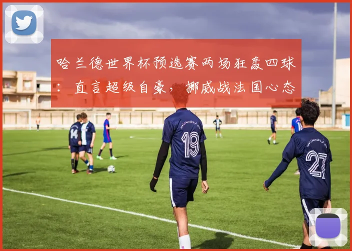 哈兰德世界杯预选赛两场狂轰四球:直言超级自豪,挪威战法国心态曝光,2026出线形势深度剖析