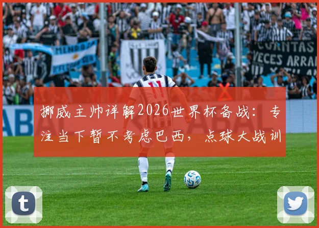 挪威主帅详解2026世界杯备战:专注当下暂不考虑巴西,点球大战训练方案全公开
