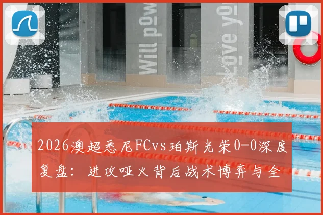 2026澳超悉尼FCvs珀斯光荣0-0深度复盘：进攻哑火背后战术博弈与全场关键数据解析