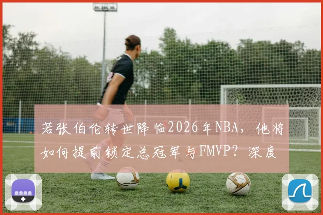 若张伯伦转世降临2026年NBA,他将如何提前锁定总冠军与FMVP?深度技术推演