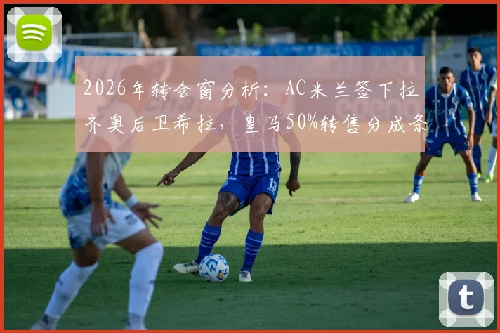 2026年转会窗分析:AC米兰签下拉齐奥后卫希拉,皇马50%转售分成条款详解与球员前景展望