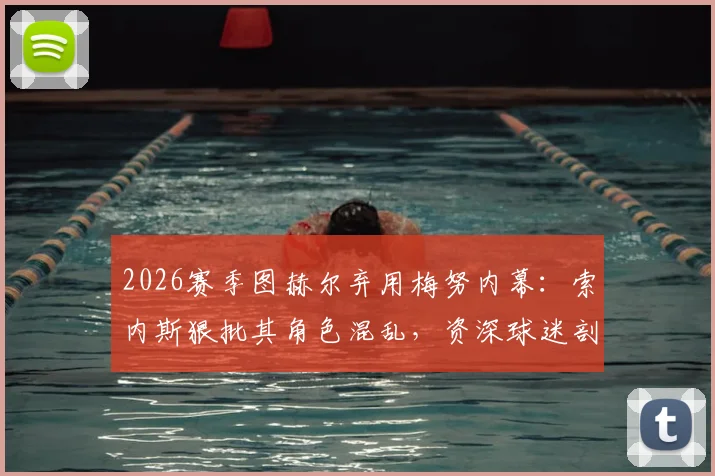 2026赛季图赫尔弃用梅努内幕：索内斯狠批其角色混乱，资深球迷剖析年轻中场成长必经之痛与教练用人逻辑