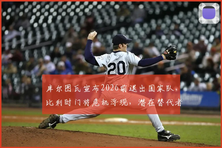 库尔图瓦宣布2026前退出国家队，比利时门将危机浮现，潜在替代者与足协博弈全解析