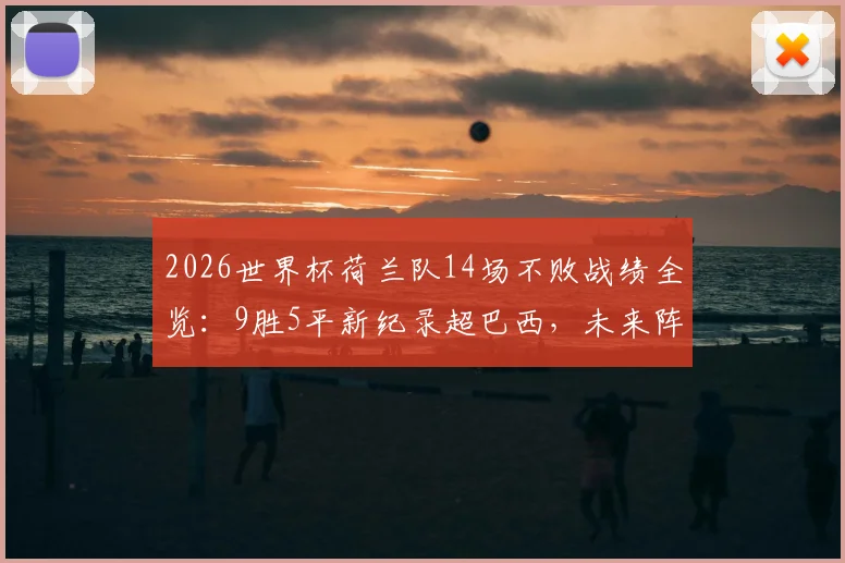 2026世界杯荷兰队14场不败战绩全览：9胜5平新纪录超巴西，未来阵容与赛程深度分析