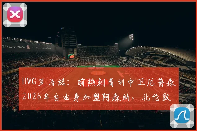 HWG罗马诺：前热刺青训中卫厄普森2026年自由身加盟阿森纳，北伦敦转会引热议，球员前景深度分析