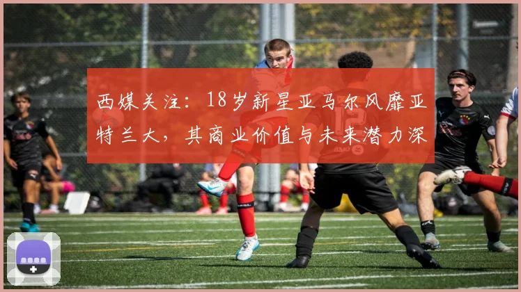 西媒关注:18岁新星亚马尔风靡亚特兰大,其商业价值与未来潜力深度解析(附2026身价预测)