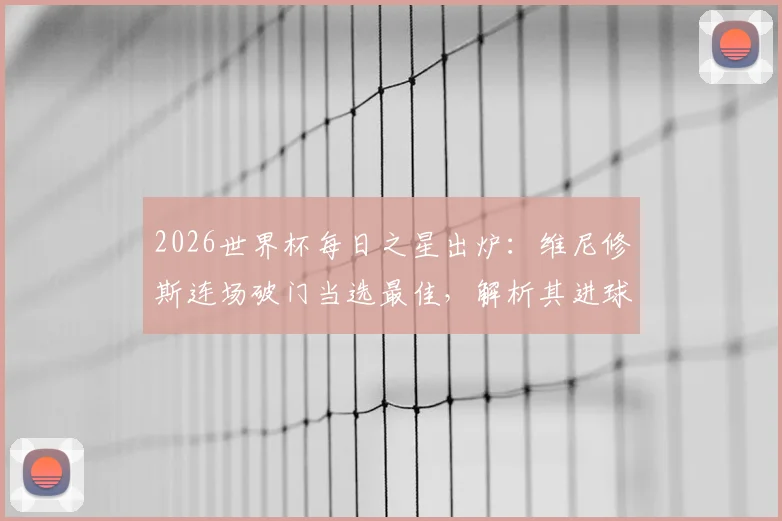 2026世界杯每日之星出炉：维尼修斯连场破门当选最佳，解析其进球集锦与对巴西队战术价值