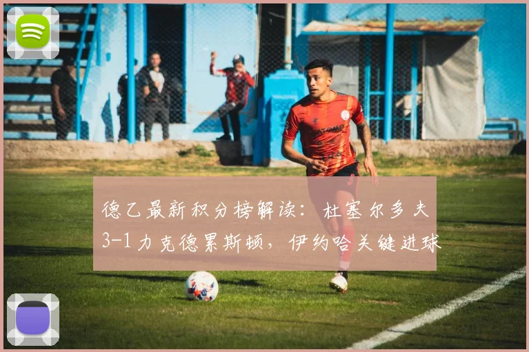 德乙最新积分榜解读：杜塞尔多夫3-1力克德累斯顿，伊约哈关键进球助球队逼近升级区